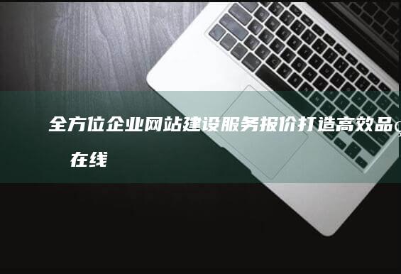 全方位企业网站建设服务报价：打造高效品牌在线存在