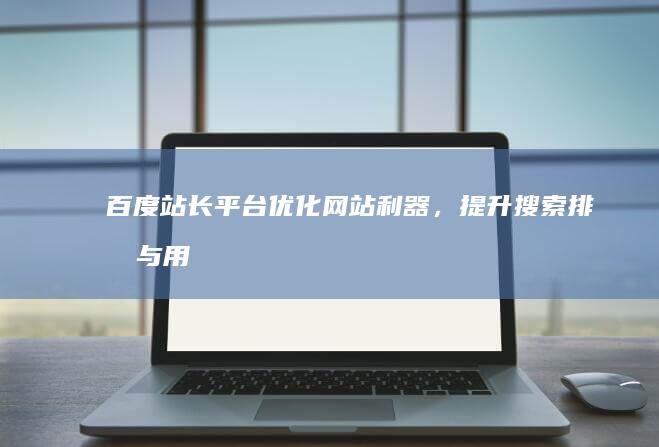 百度站长平台：优化网站利器，提升搜索排名与用户体验