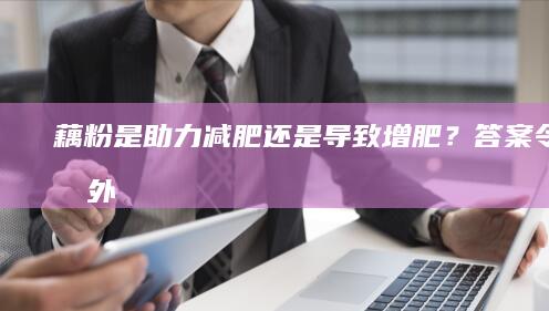 藕粉是助力减肥还是导致增肥？答案令人意外！